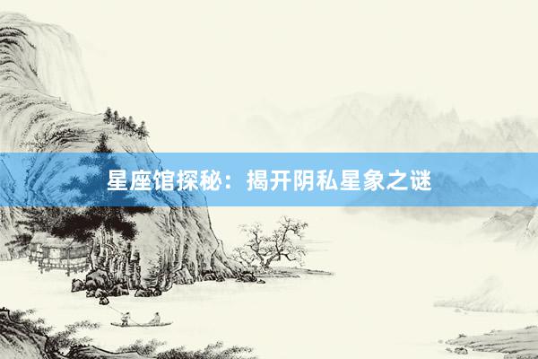 星座馆探秘：揭开阴私星象之谜