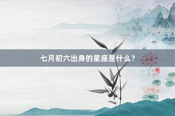 七月初六出身的星座是什么？