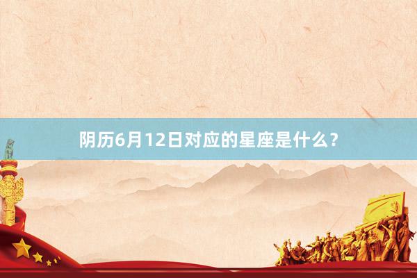 阴历6月12日对应的星座是什么？