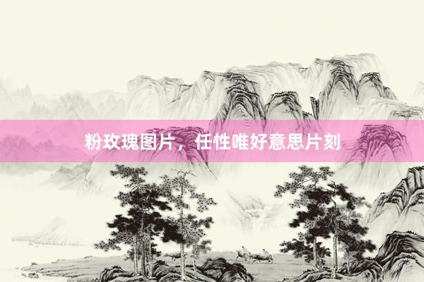 粉玫瑰图片，任性唯好意思片刻