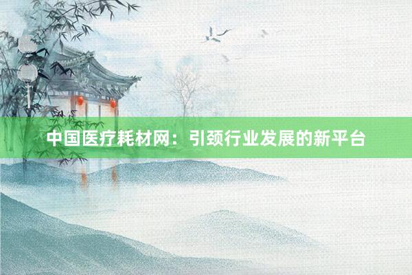 中国医疗耗材网：引颈行业发展的新平台