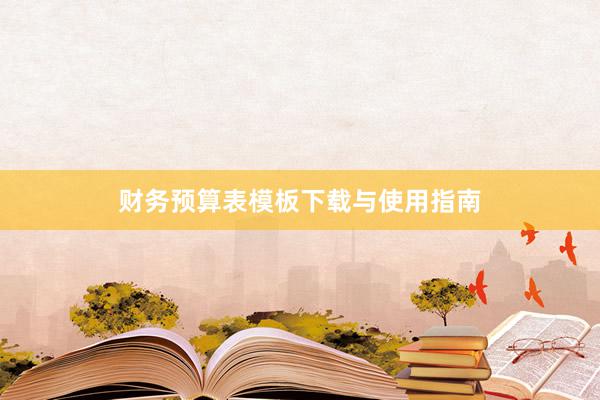 财务预算表模板下载与使用指南