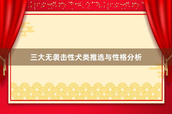 三大无袭击性犬类推选与性格分析