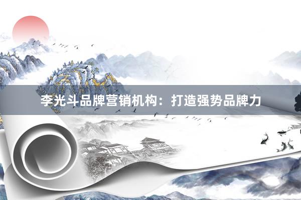 李光斗品牌营销机构：打造强势品牌力